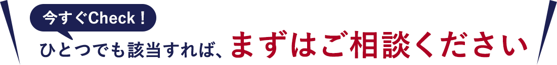ひとつでも該当すれば、まずはご相談ください