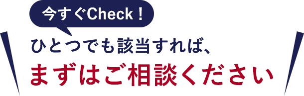 ひとつでも該当すれば、まずはご相談ください