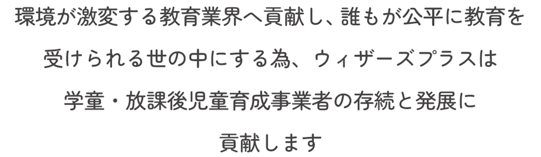 環境が激変する教育業界へ貢献し、誰もが公平に教育を受けられる世の中にする為、ウィザーズプラスは学童・放課後児童育成事業者の存続と発展に貢献します